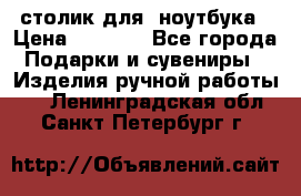 столик для  ноутбука › Цена ­ 1 200 - Все города Подарки и сувениры » Изделия ручной работы   . Ленинградская обл.,Санкт-Петербург г.